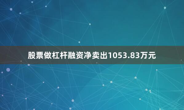股票做杠杆融资净卖出1053.83万元