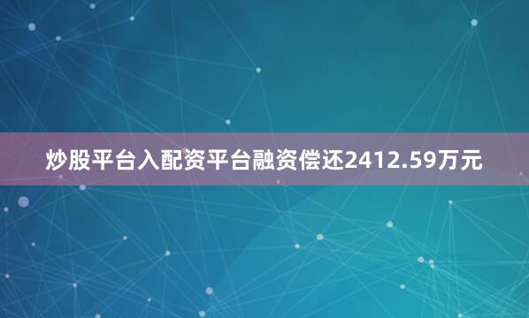 炒股平台入配资平台融资偿还2412.59万元