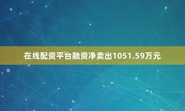 在线配资平台融资净卖出1051.59万元