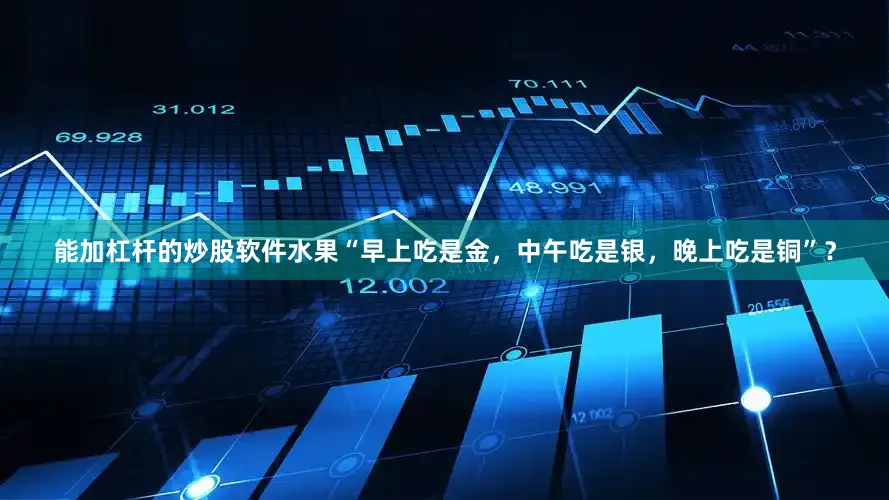 能加杠杆的炒股软件水果“早上吃是金，中午吃是银，晚上吃是铜”？
