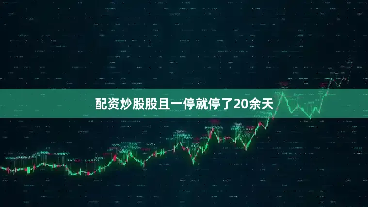 配资炒股股且一停就停了20余天