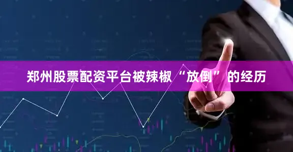 郑州股票配资平台被辣椒 “放倒” 的经历