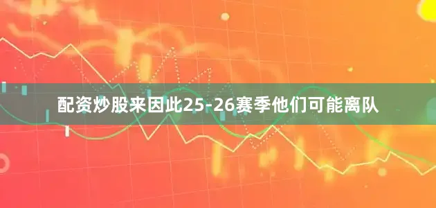 配资炒股来因此25-26赛季他们可能离队