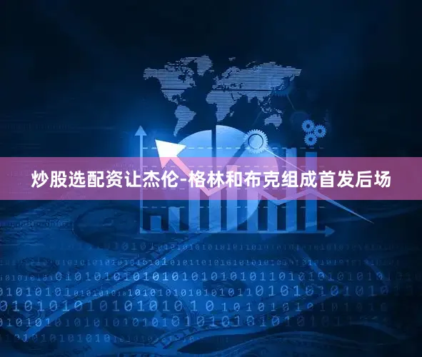 炒股选配资让杰伦-格林和布克组成首发后场
