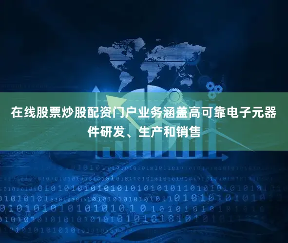 在线股票炒股配资门户业务涵盖高可靠电子元器件研发、生产和销售