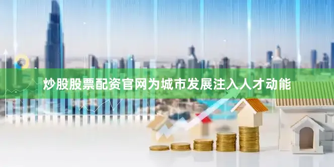 炒股股票配资官网为城市发展注入人才动能
