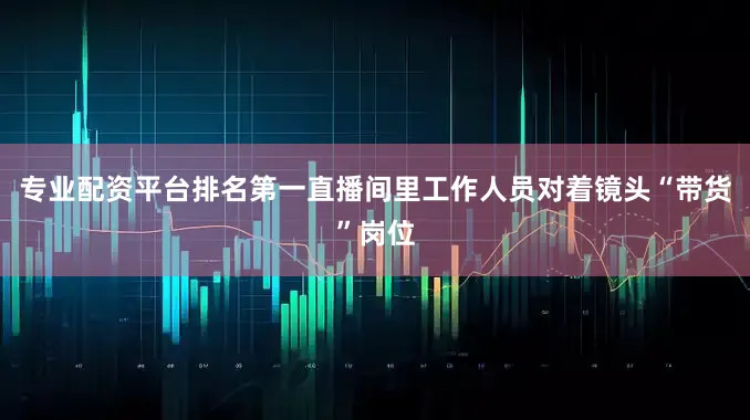 专业配资平台排名第一直播间里工作人员对着镜头“带货”岗位