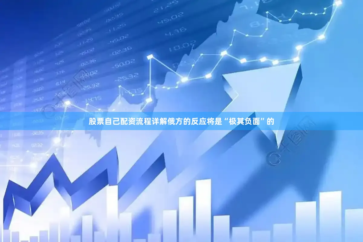 股票自己配资流程详解俄方的反应将是“极其负面”的
