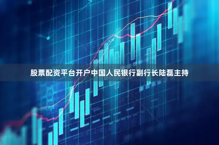 股票配资平台开户中国人民银行副行长陆磊主持