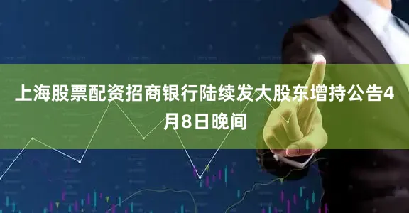 上海股票配资招商　　银行陆续发大股东增持公告　　4月8日晚间
