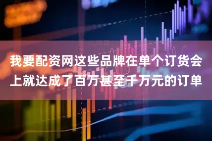 我要配资网这些品牌在单个订货会上就达成了百万甚至千万元的订单
