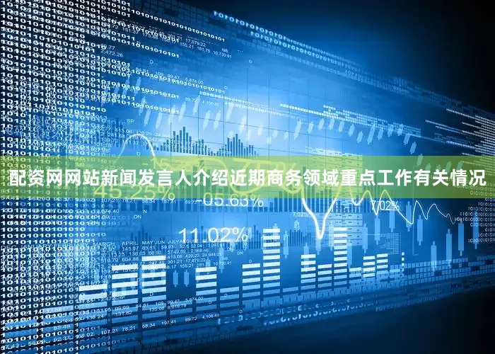 配资网网站新闻发言人介绍近期商务领域重点工作有关情况