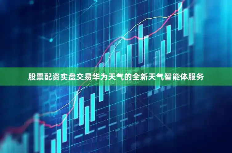 股票配资实盘交易华为天气的全新天气智能体服务