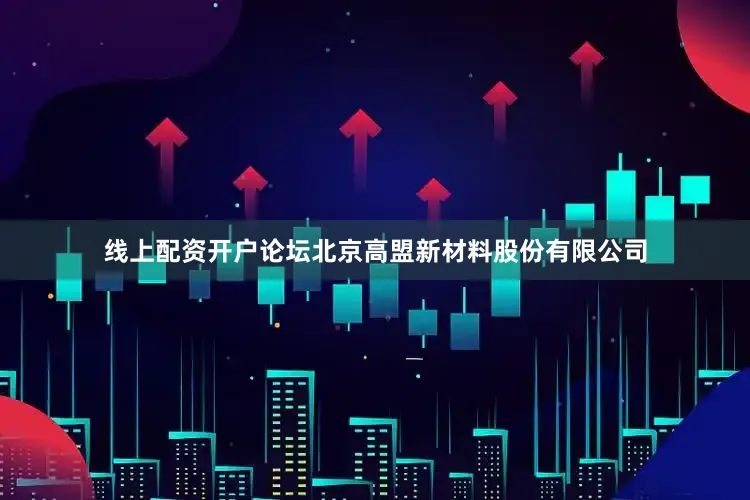 线上配资开户论坛北京高盟新材料股份有限公司