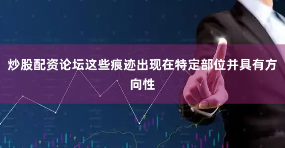 炒股配资论坛这些痕迹出现在特定部位并具有方向性
