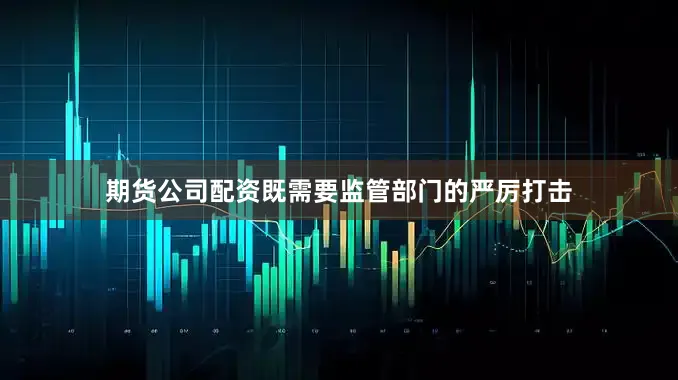 期货公司配资既需要监管部门的严厉打击