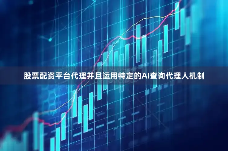 股票配资平台代理并且运用特定的AI查询代理人机制