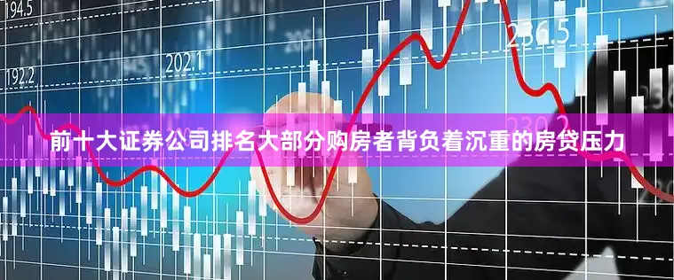 前十大证券公司排名大部分购房者背负着沉重的房贷压力