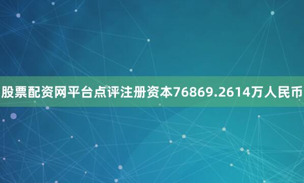股票配资网平台点评注册资本76869.2614万人民币