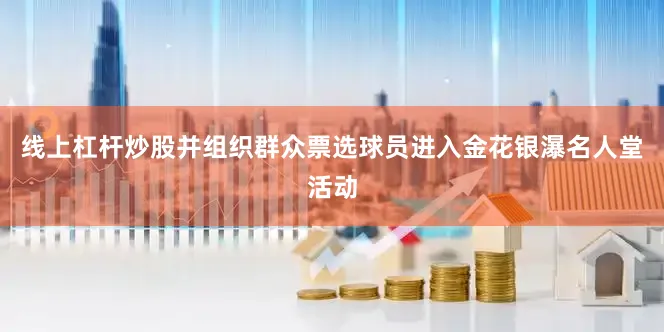 线上杠杆炒股并组织群众票选球员进入金花银瀑名人堂活动