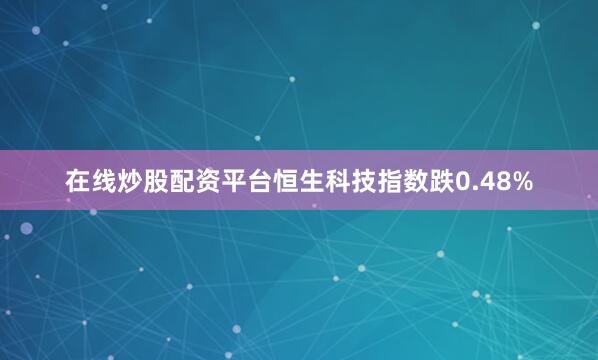 在线炒股配资平台恒生科技指数跌0.48%