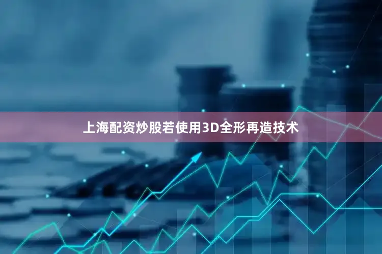 上海配资炒股若使用3D全形再造技术