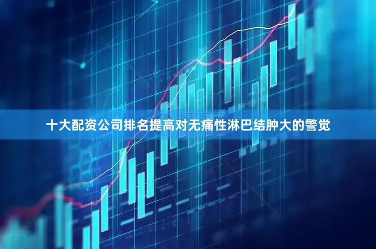 十大配资公司排名提高对无痛性淋巴结肿大的警觉