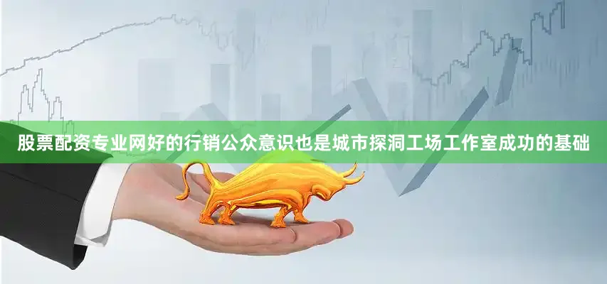 股票配资专业网好的行销公众意识也是城市探洞工场工作室成功的基础