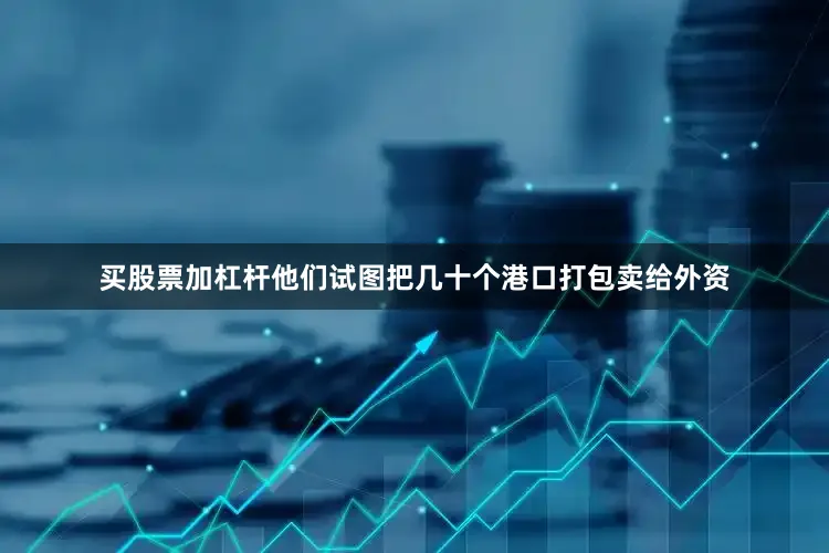 买股票加杠杆他们试图把几十个港口打包卖给外资
