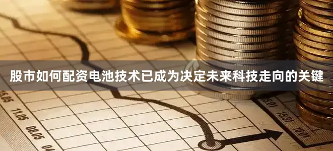 股市如何配资电池技术已成为决定未来科技走向的关键