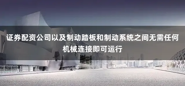 证券配资公司以及制动踏板和制动系统之间无需任何机械连接即可运行