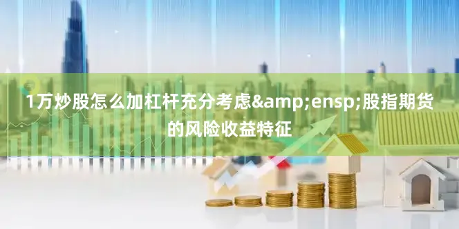 1万炒股怎么加杠杆充分考虑&ensp;股指期货的风险收益特征