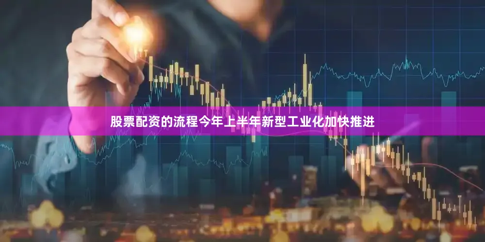 股票配资的流程今年上半年新型工业化加快推进