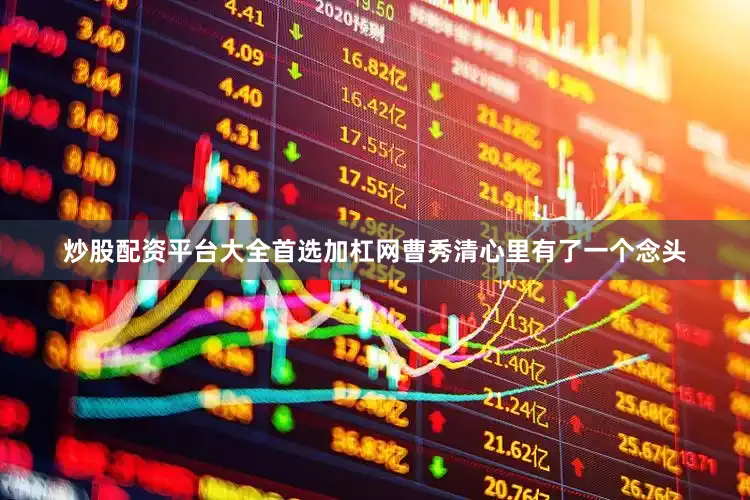 炒股配资平台大全首选加杠网曹秀清心里有了一个念头
