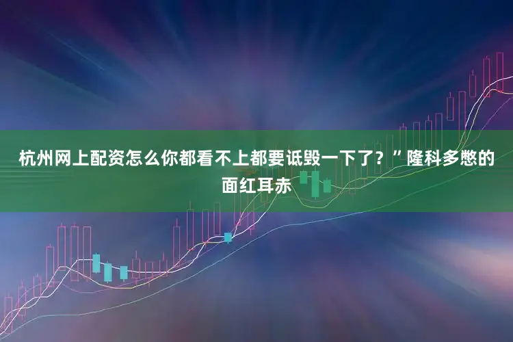 杭州网上配资怎么你都看不上都要诋毁一下了？”隆科多憋的面红耳赤