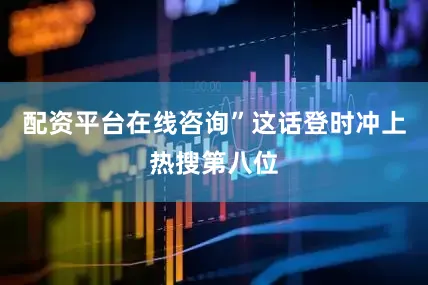 配资平台在线咨询”这话登时冲上热搜第八位