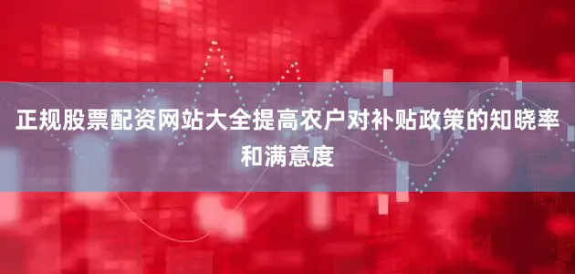 正规股票配资网站大全提高农户对补贴政策的知晓率和满意度