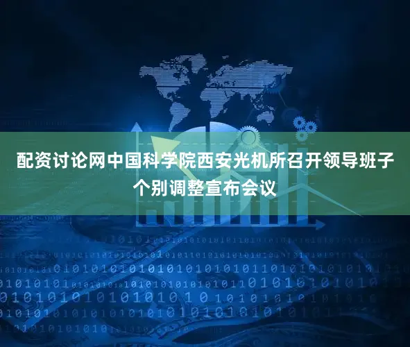 配资讨论网中国科学院西安光机所召开领导班子个别调整宣布会议