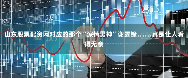 山东股票配资网对应的那个“深情男神”谢霆锋……真是让人看得无奈