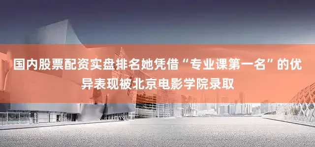 国内股票配资实盘排名她凭借“专业课第一名”的优异表现被北京电影学院录取