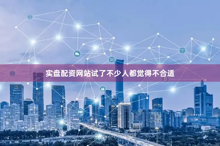 实盘配资网站试了不少人都觉得不合适