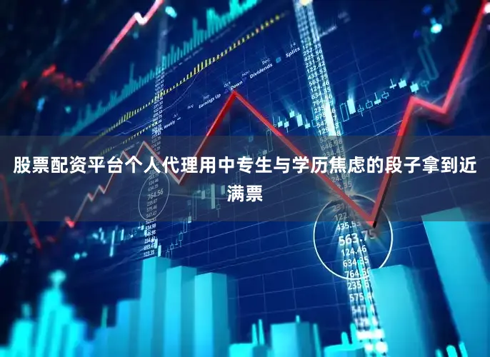 股票配资平台个人代理用中专生与学历焦虑的段子拿到近满票