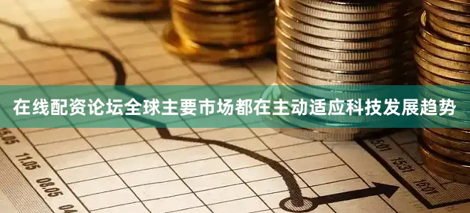 在线配资论坛全球主要市场都在主动适应科技发展趋势