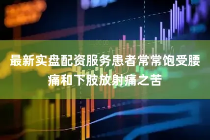 最新实盘配资服务患者常常饱受腰痛和下肢放射痛之苦