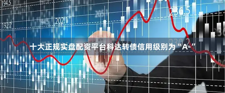 十大正规实盘配资平台科达转债信用级别为“A-”