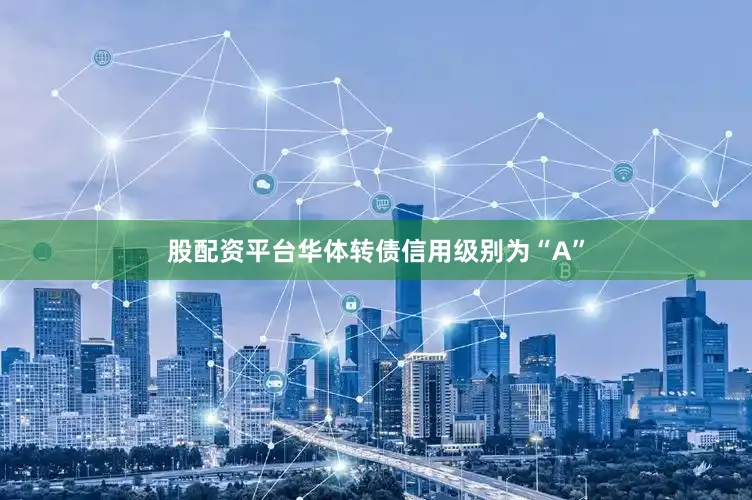 股配资平台华体转债信用级别为“A”