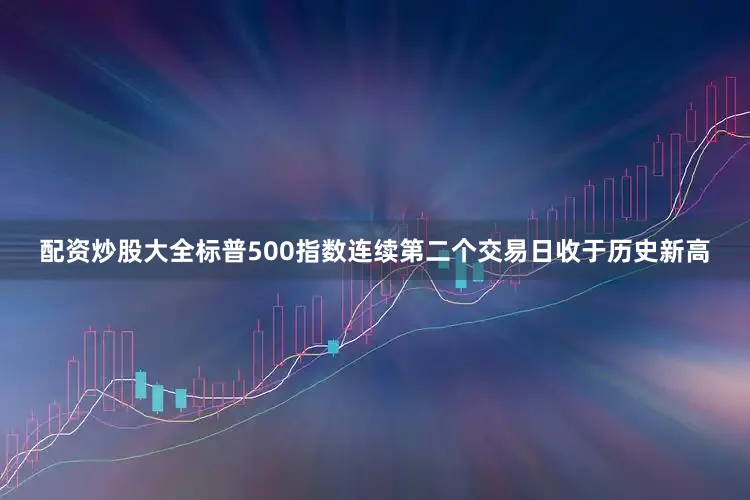 配资炒股大全标普500指数连续第二个交易日收于历史新高