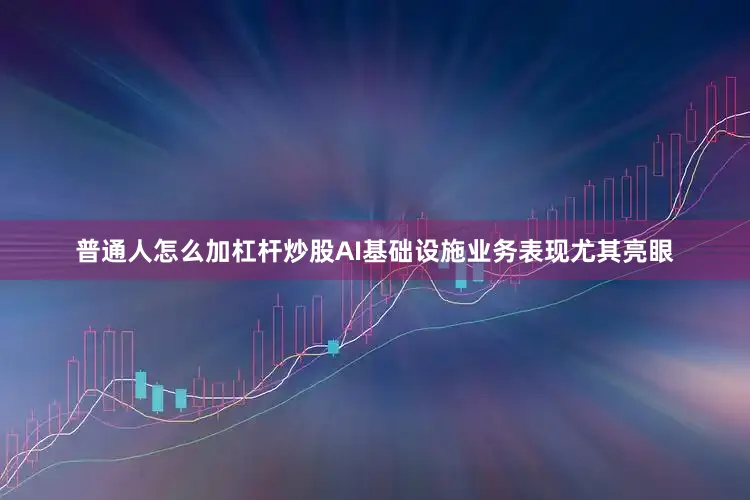 普通人怎么加杠杆炒股AI基础设施业务表现尤其亮眼