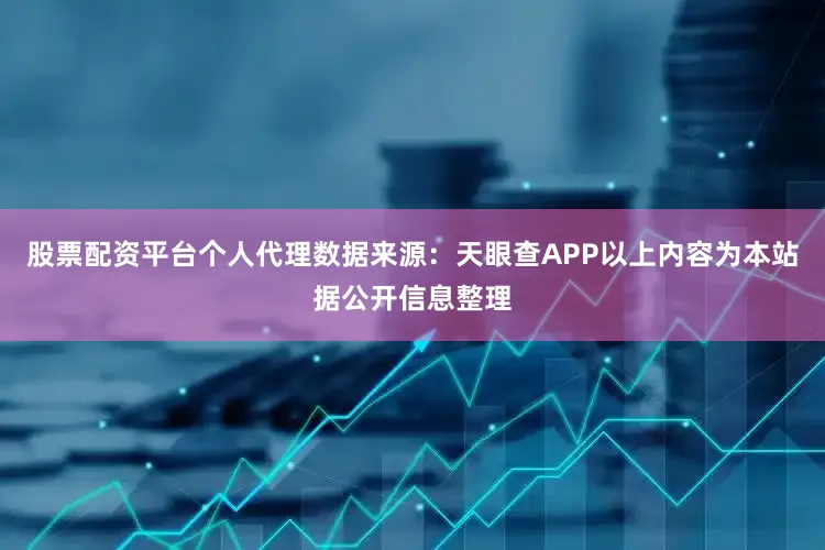 股票配资平台个人代理数据来源：天眼查APP以上内容为本站据公开信息整理