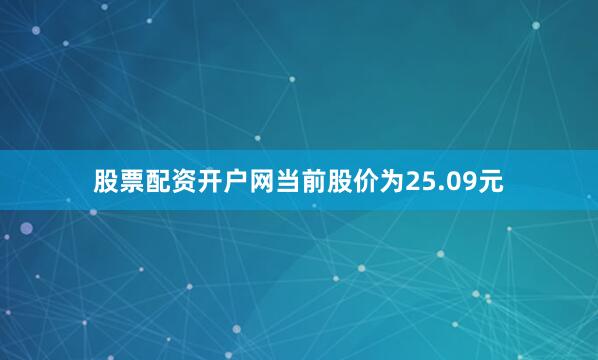 股票配资开户网当前股价为25.09元